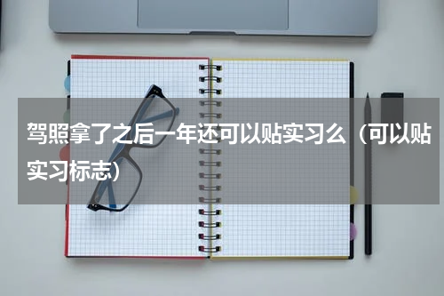 驾照拿了之后一年还可以贴实习么（可以贴实习标志）