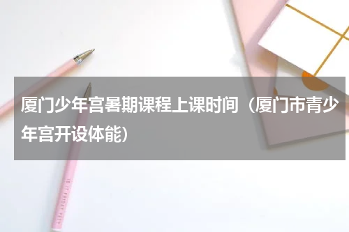 厦门少年宫暑期课程上课时间（厦门市青少年宫开设体能）
