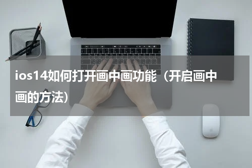ios14如何打开画中画功能（开启画中画的方法）
