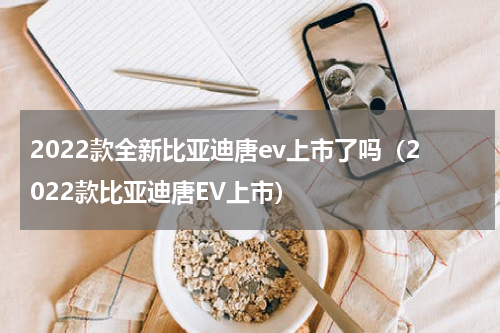 2022款全新比亚迪唐ev上市了吗（2022款比亚迪唐EV上市）