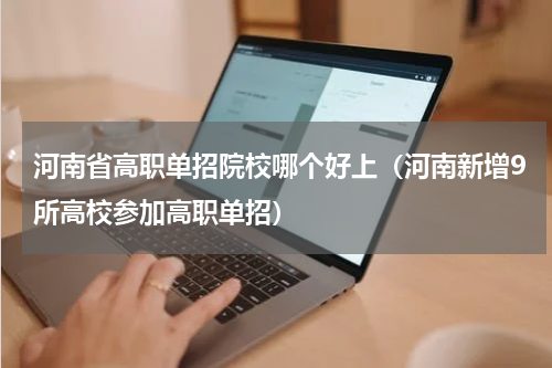 河南省高职单招院校哪个好上（河南新增9所高校参加高职单招）