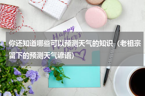你还知道哪些可以预测天气的知识（老祖宗留下的预测天气谚语）