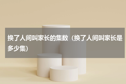 换了人间叫家长的集数（换了人间叫家长是多少集）