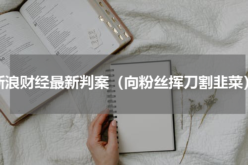 新浪财经最新判案（向粉丝挥刀割韭菜）