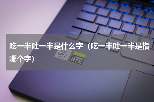 吃一半吐一半是什么字（吃一半吐一半是指哪个字）