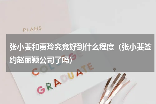 张小斐和贾玲究竟好到什么程度（张小斐签约赵丽颖公司了吗）