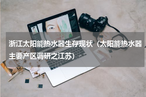浙江太阳能热水器生存现状（太阳能热水器主要产区调研之江苏）