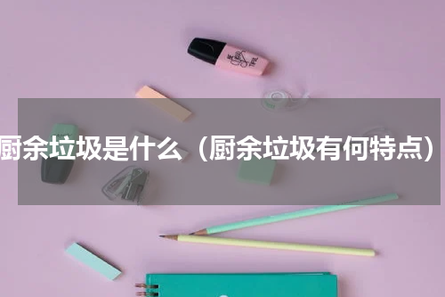 厨余垃圾是什么（厨余垃圾有何特点）