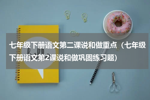 七年级下册语文第二课说和做重点（七年级下册语文第2课说和做巩固练习题）