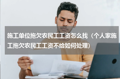 施工单位拖欠农民工工资怎么找（个人家施工拖欠农民工工资不给如何处理）