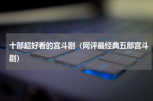 十部超好看的宫斗剧（网评最经典五部宫斗剧）