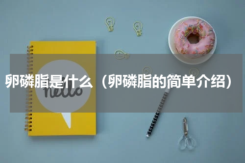卵磷脂是什么（卵磷脂的简单介绍）
