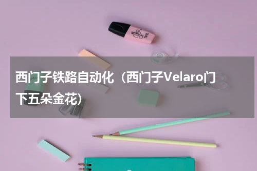 西门子铁路自动化（西门子Velaro门下五朵金花）