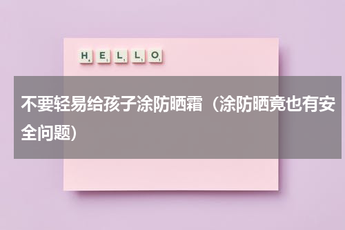 不要轻易给孩子涂防晒霜（涂防晒竟也有安全问题）