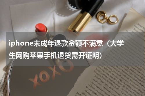 iphone未成年退款金额不满意（大学生网购苹果手机退货需开证明）