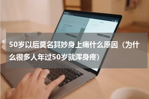 50岁以后莫名其妙身上痛什么原因（为什么很多人年过50岁就浑身疼）
