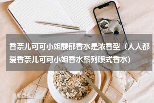 香奈儿可可小姐馥郁香水是浓香型（人人都爱香奈儿可可小姐香水系列喷式香水）