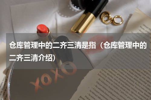仓库管理中的二齐三清是指（仓库管理中的二齐三清介绍）