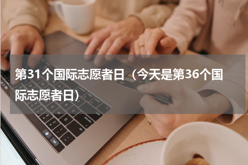 第31个国际志愿者日（今天是第36个国际志愿者日）