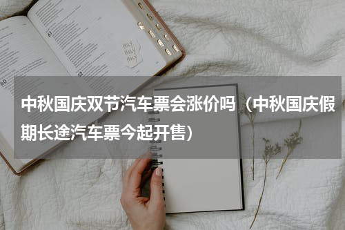 中秋国庆双节汽车票会涨价吗（中秋国庆假期长途汽车票今起开售）