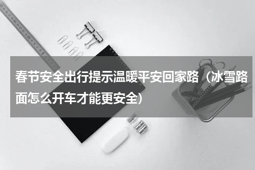 春节安全出行提示温暖平安回家路（冰雪路面怎么开车才能更安全）
