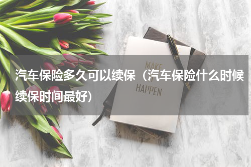汽车保险多久可以续保（汽车保险什么时候续保时间最好）