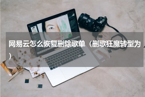 网易云怎么恢复删除歌单（删歌狂魔转型为）