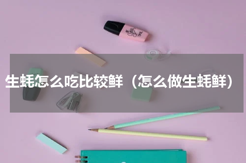 生蚝怎么吃比较鲜（怎么做生蚝鲜）