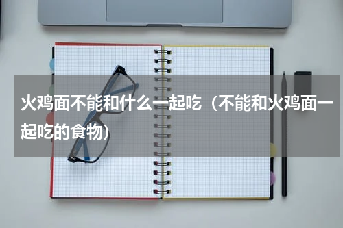 火鸡面不能和什么一起吃（不能和火鸡面一起吃的食物）