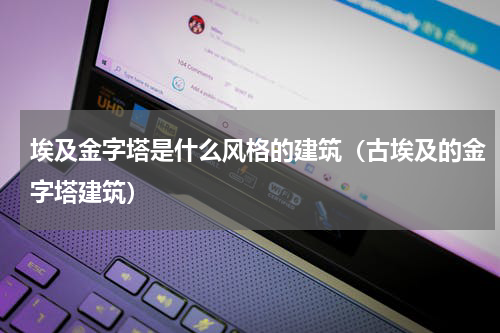 埃及金字塔是什么风格的建筑（古埃及的金字塔建筑）