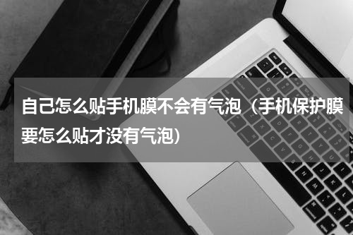 自己怎么贴手机膜不会有气泡（手机保护膜要怎么贴才没有气泡）