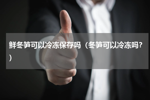 鲜冬笋可以冷冻保存吗（冬笋可以冷冻吗？）