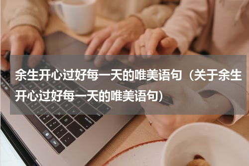 余生开心过好每一天的唯美语句（关于余生开心过好每一天的唯美语句）