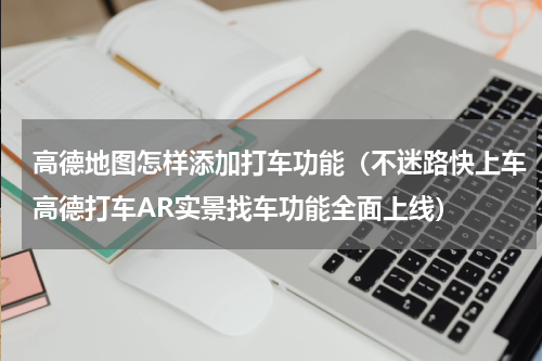 高德地图怎样添加打车功能（不迷路快上车高德打车AR实景找车功能全面上线）