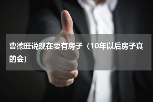 曹德旺说现在要有房子（10年以后房子真的会）