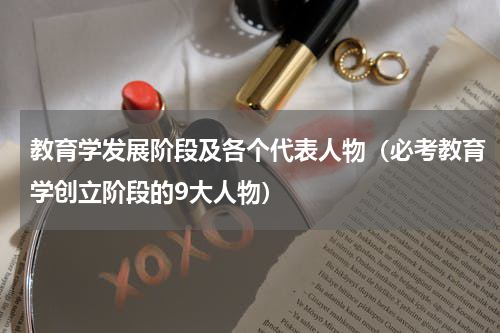 教育学发展阶段及各个代表人物（必考教育学创立阶段的9大人物）