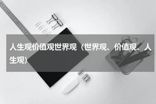 人生观价值观世界观（世界观、价值观、人生观）