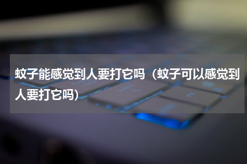 蚊子能感觉到人要打它吗（蚊子可以感觉到人要打它吗）