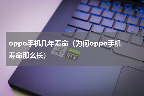 oppo手机几年寿命（为何oppo手机寿命那么长）