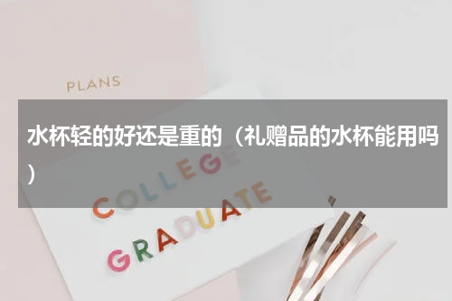 水杯轻的好还是重的（礼赠品的水杯能用吗）