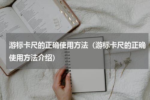 游标卡尺的正确使用方法（游标卡尺的正确使用方法介绍）