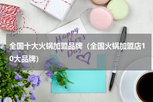 全国十大火锅加盟品牌（全国火锅加盟店10大品牌）