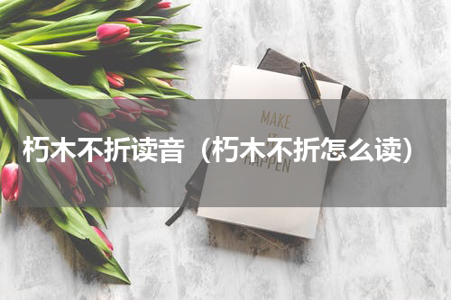 朽木不折读音（朽木不折怎么读）