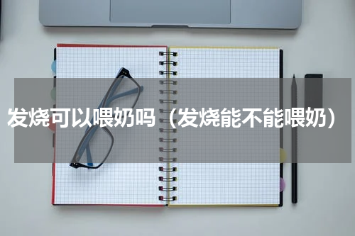 发烧可以喂奶吗（发烧能不能喂奶）