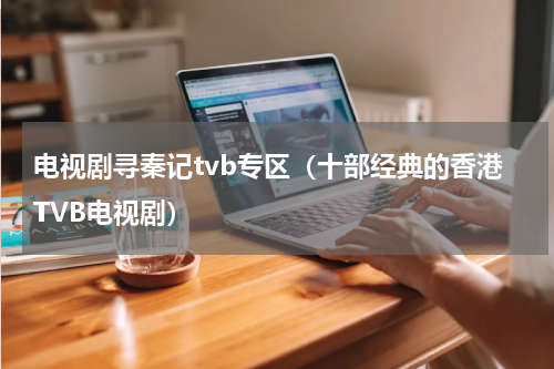 电视剧寻秦记tvb专区（十部经典的香港TVB电视剧）