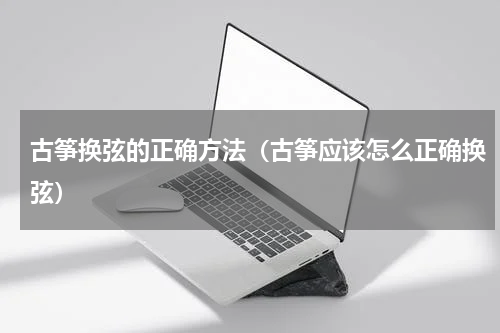 古筝换弦的正确方法（古筝应该怎么正确换弦）