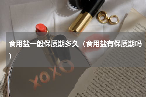 食用盐一般保质期多久（食用盐有保质期吗）