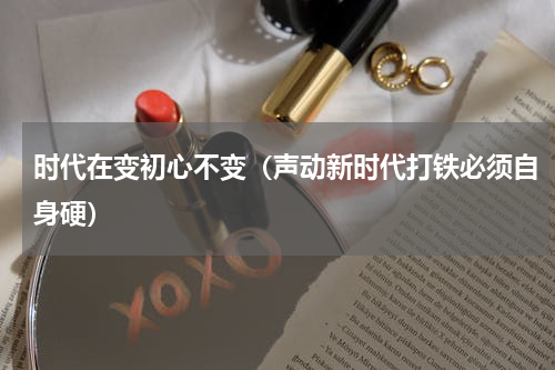 时代在变初心不变（声动新时代打铁必须自身硬）