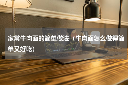 家常牛肉面的简单做法（牛肉面怎么做得简单又好吃）