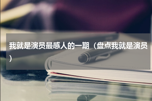 我就是演员最感人的一期（盘点我就是演员）